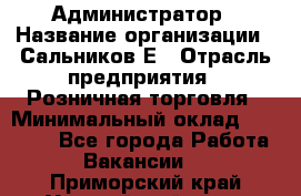 Администратор › Название организации ­ Сальников Е › Отрасль предприятия ­ Розничная торговля › Минимальный оклад ­ 15 000 - Все города Работа » Вакансии   . Приморский край,Уссурийский г. о. 